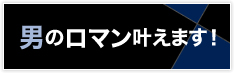 男のロマン叶えます！