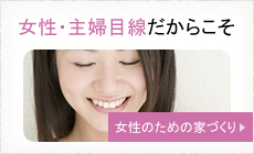 女性・主婦目線だからこそ　女性のための家づくり