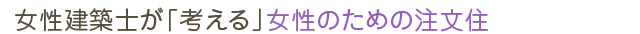 女性建築士が「考える」女性のための注文住